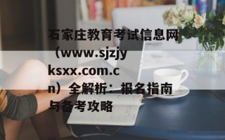 石家庄教育考试信息网（www.sjzjyksxx.com.cn）全解析：报名指南与备考攻略