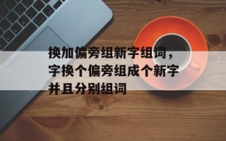换加偏旁组新字组词，字换个偏旁组成个新字并且分别组词