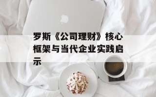 罗斯《公司理财》核心框架与当代企业实践启示