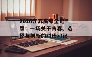 2016江苏高考全记录：一场关于青春、选择与创新的时代印记