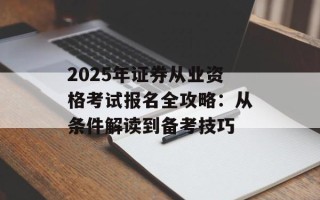 2025年证券从业资格考试报名全攻略：从条件解读到备考技巧