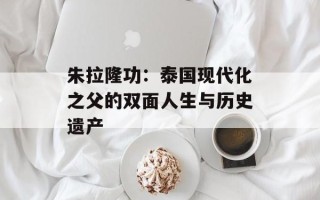 朱拉隆功：泰国现代化之父的双面人生与历史遗产