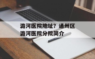 潞河医院地址？通州区潞河医院分院简介