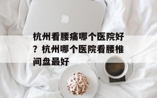 杭州看腰痛哪个医院好？杭州哪个医院看腰椎间盘最好