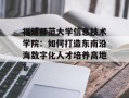 福建师范大学信息技术学院：如何打造东南沿海数字化人才培养高地？
