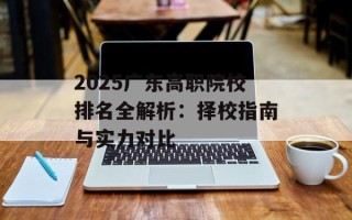 2025广东高职院校排名全解析：择校指南与实力对比