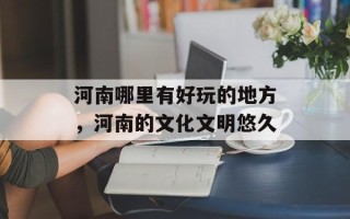 河南哪里有好玩的地方，河南的文化文明悠久