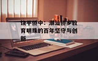 饶平侨中：潮汕侨乡教育明珠的百年坚守与创新