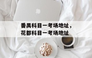 番禺科目一考场地址，花都科目一考场地址