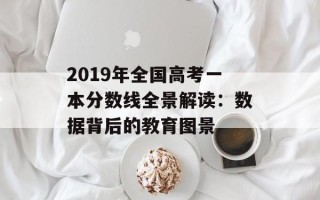 2019年全国高考一本分数线全景解读：数据背后的教育图景