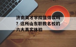济南英才学院值得读吗？这所山东职教名校的六大真实体验