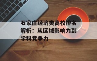 石家庄经济类高校排名解析：从区域影响力到学科竞争力