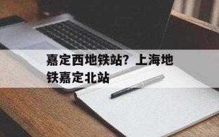 嘉定西地铁站？上海地铁嘉定北站