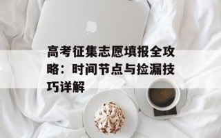 高考征集志愿填报全攻略：时间节点与捡漏技巧详解