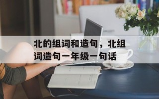 北的组词和造句，北组词造句一年级一句话