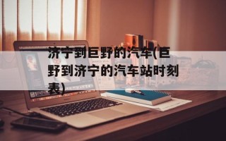 济宁到巨野的汽车(巨野到济宁的汽车站时刻表)