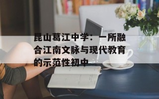 昆山葛江中学：一所融合江南文脉与现代教育的示范性初中