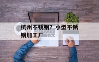 杭州不锈钢？小型不锈钢加工厂