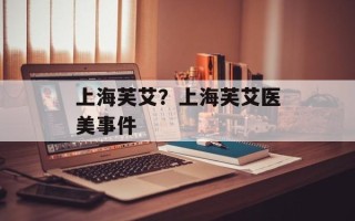 上海芙艾？上海芙艾医美事件