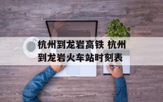 杭州到龙岩高铁 杭州到龙岩火车站时刻表