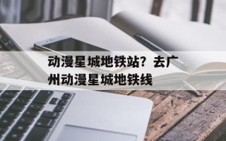 动漫星城地铁站？去广州动漫星城地铁线