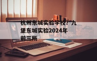 杭州东城实验学校？九堡东城实验2024年前三所
