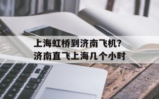 上海虹桥到济南飞机？济南直飞上海几个小时
