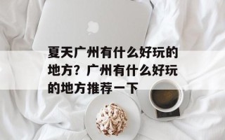 夏天广州有什么好玩的地方？广州有什么好玩的地方推荐一下
