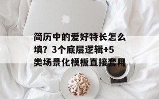 简历中的爱好特长怎么填？3个底层逻辑+5类场景化模板直接套用