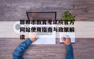 邯郸市教育考试院官方网站使用指南与政策解读