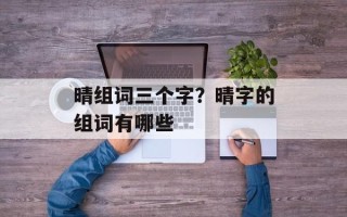 晴组词三个字？晴字的组词有哪些