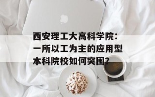 西安理工大高科学院：一所以工为主的应用型本科院校如何突围？