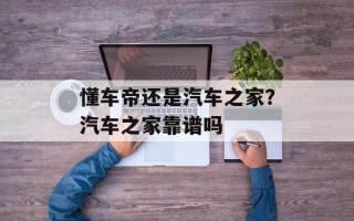懂车帝还是汽车之家？汽车之家靠谱吗