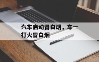 汽车启动冒白烟，车一打火冒白烟