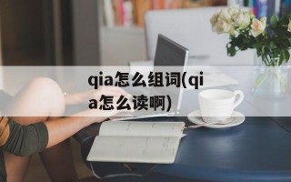 qia怎么组词(qia怎么读啊)
