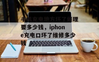 手机充电地方坏了修理要多少钱，iphone充电口坏了维修多少钱