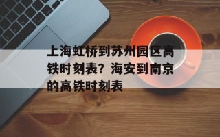 上海虹桥到苏州园区高铁时刻表？海安到南京的高铁时刻表