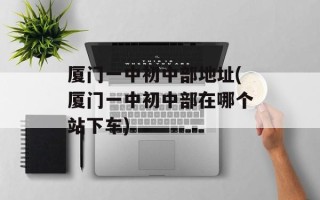 厦门一中初中部地址(厦门一中初中部在哪个站下车)