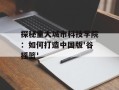 探秘重大城市科技学院：如何打造中国版'谷摇篮'