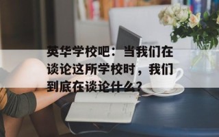 英华学校吧：当我们在谈论这所学校时，我们到底在谈论什么？