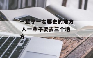 一辈子一定要去的地方 人一辈子要去三个地方