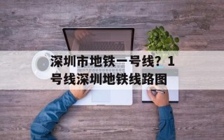 深圳市地铁一号线？1号线深圳地铁线路图