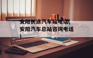 安阳长途汽车站电话(安阳汽车总站咨询电话)