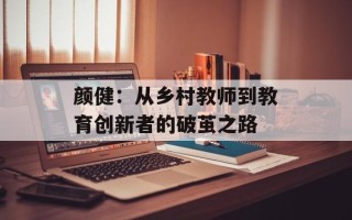 颜健：从乡村教师到教育创新者的破茧之路