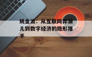 姚金波：从互联网弄潮儿到数字经济的隐形推手