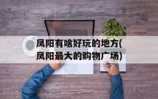 凤阳有啥好玩的地方(凤阳最大的购物广场)