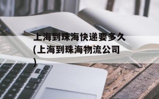上海到珠海快递要多久(上海到珠海物流公司)