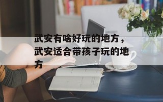武安有啥好玩的地方，武安适合带孩子玩的地方