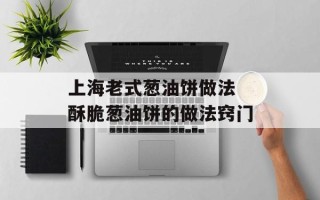 上海老式葱油饼做法 酥脆葱油饼的做法窍门