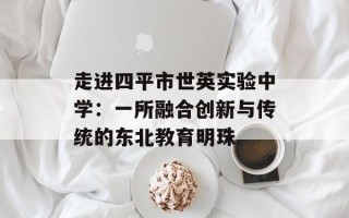 走进四平市世英实验中学：一所融合创新与传统的东北教育明珠